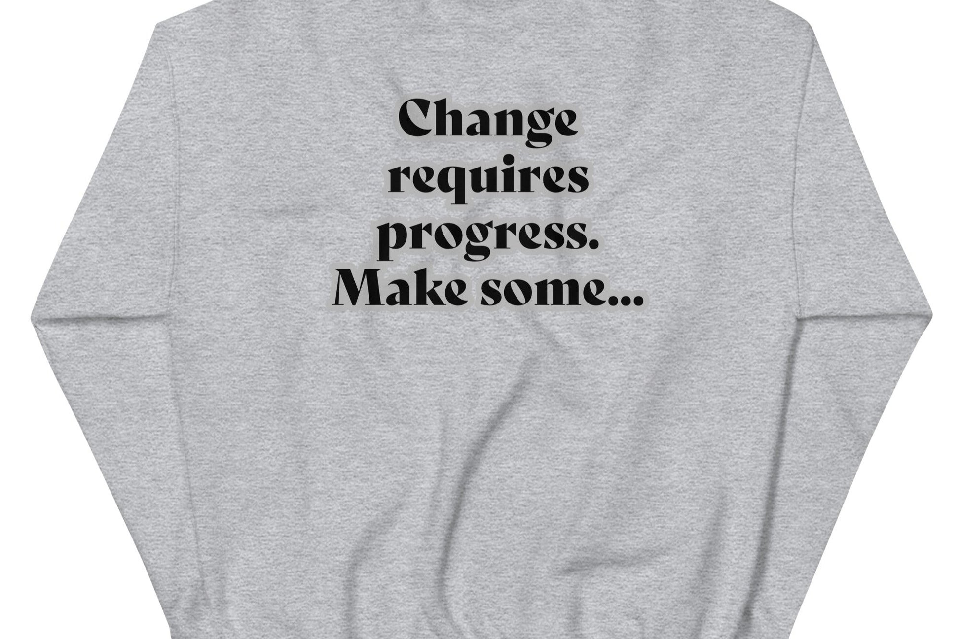 Back of sport grey sweatshirt with black text outlined in white saying 'Change requires progress. Make some...'